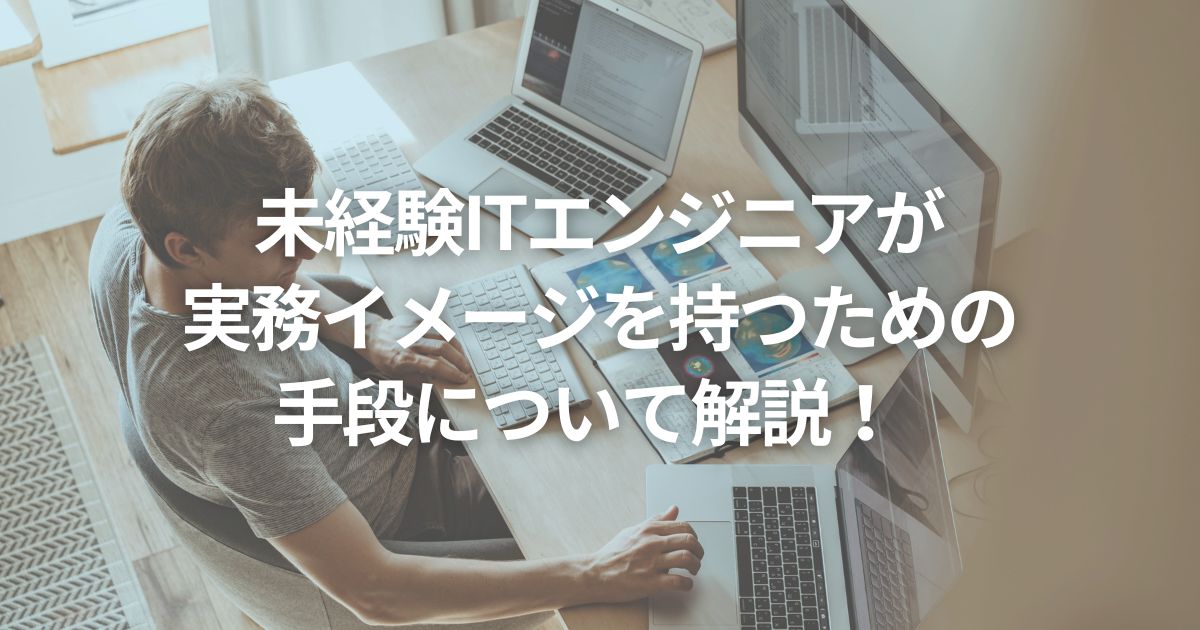 未経験ITエンジニアが実務イメージを持つための手段について解説！  